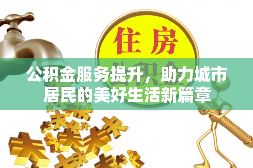 峡江公积金服务提升，助力城市居民的美好生活新篇章