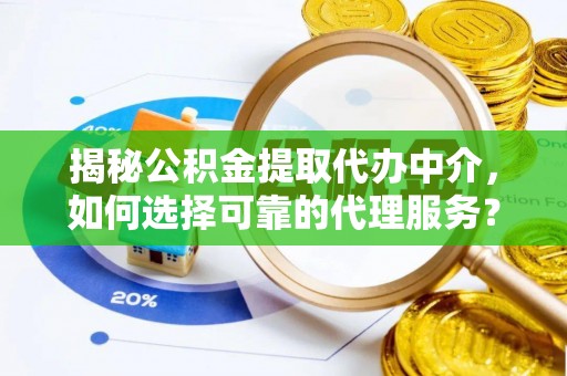 峡江揭秘公积金提取代办中介，如何选择可靠的代理服务？