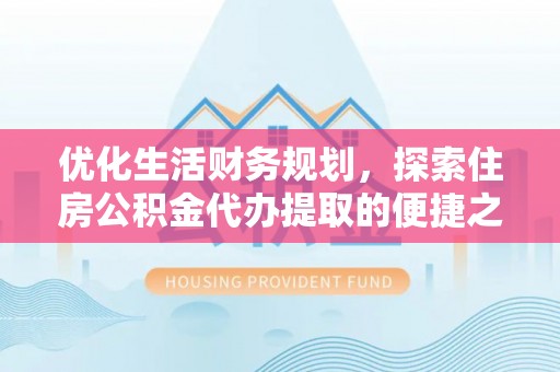 峡江优化生活财务规划，探索住房公积金代办提取的便捷之道