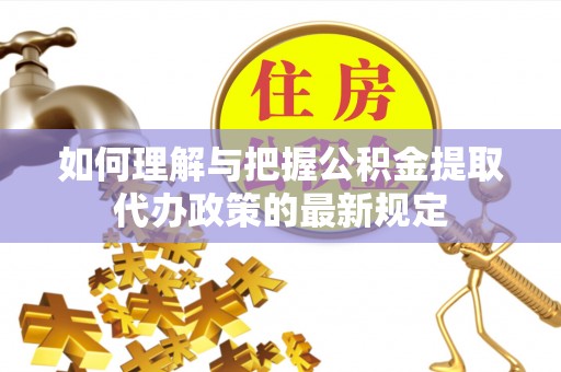 峡江如何理解与把握公积金提取代办政策的最新规定