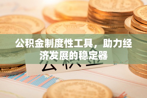 峡江公积金制度性工具，助力经济发展的稳定器
