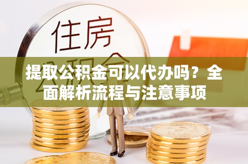 峡江提取公积金可以代办吗？全面解析流程与注意事项