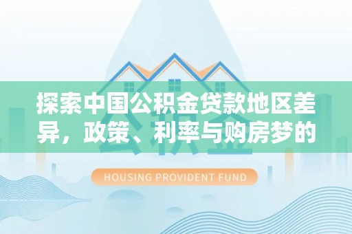 峡江探索中国公积金贷款地区差异，政策、利率与购房梦的交织