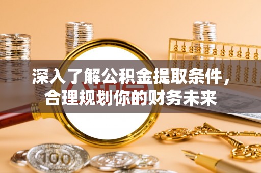 峡江深入了解公积金提取条件，合理规划你的财务未来