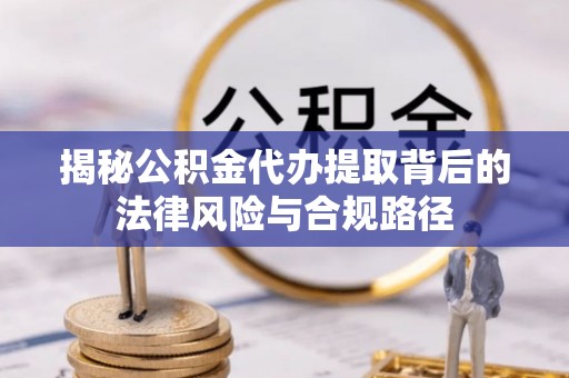 峡江揭秘公积金代办提取背后的法律风险与合规路径