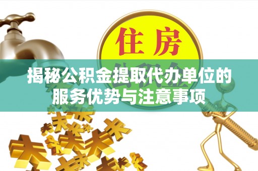 峡江揭秘公积金提取代办单位的服务优势与注意事项