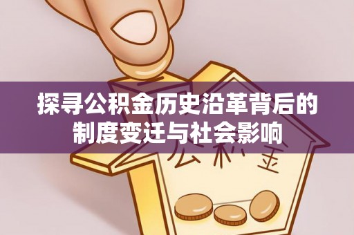 峡江探寻公积金历史沿革背后的制度变迁与社会影响