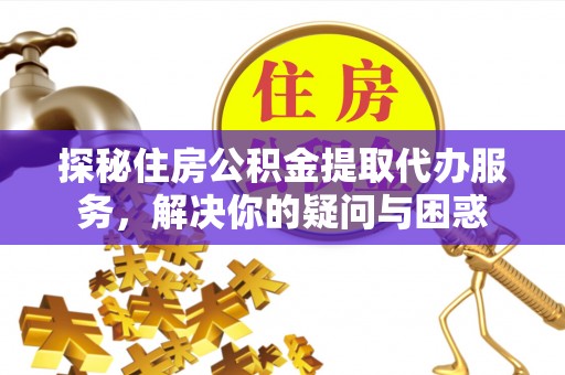 峡江探秘住房公积金提取代办服务，解决你的疑问与困惑