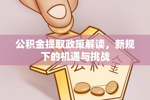 峡江公积金提取政策解读，新规下的机遇与挑战