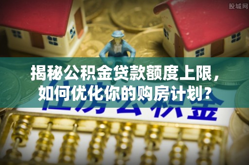 峡江揭秘公积金贷款额度上限，如何优化你的购房计划？