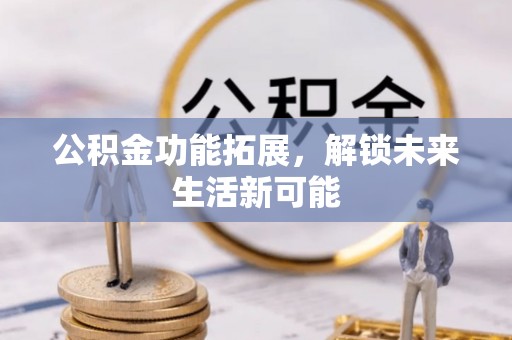峡江公积金功能拓展，解锁未来生活新可能