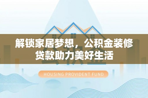 峡江解锁家居梦想，公积金装修贷款助力美好生活