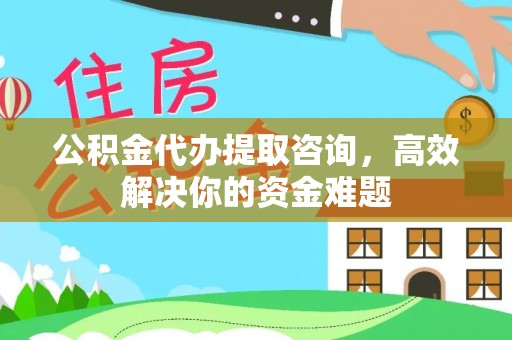 峡江公积金代办提取咨询，高效解决你的资金难题