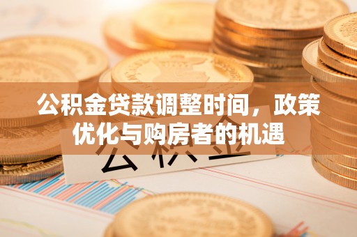 峡江公积金贷款调整时间，政策优化与购房者的机遇