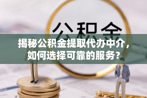 峡江揭秘公积金提取代办中介，如何选择可靠的服务？