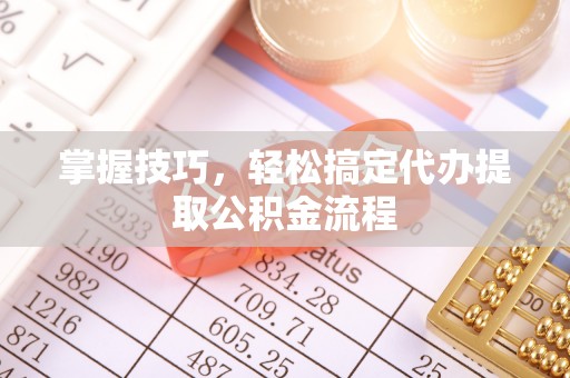 峡江掌握技巧，轻松搞定代办提取公积金流程