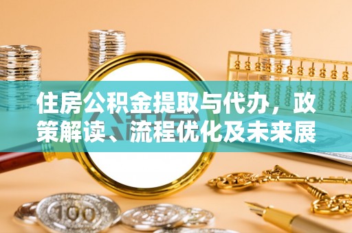 峡江住房公积金提取与代办，政策解读、流程优化及未来展望