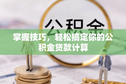 峡江掌握技巧，轻松搞定你的公积金贷款计算