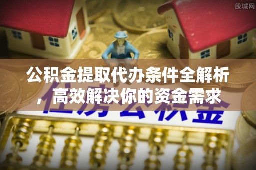 峡江公积金提取代办条件全解析，高效解决你的资金需求