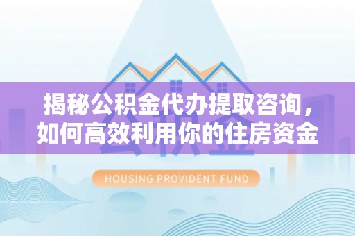峡江揭秘公积金代办提取咨询，如何高效利用你的住房资金