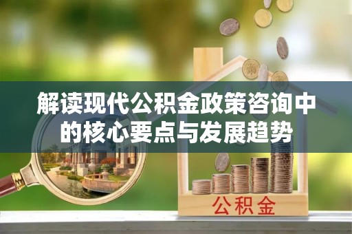峡江解读现代公积金政策咨询中的核心要点与发展趋势