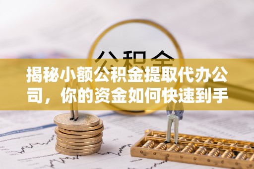 峡江揭秘小额公积金提取代办公司，你的资金如何快速到手？