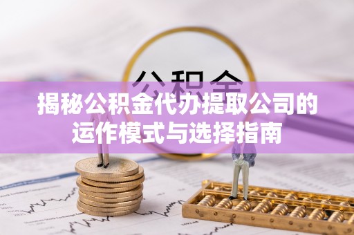峡江揭秘公积金代办提取公司的运作模式与选择指南