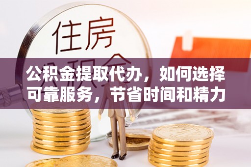 峡江公积金提取代办，如何选择可靠服务，节省时间和精力？