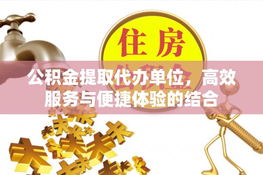 峡江公积金提取代办单位，高效服务与便捷体验的结合