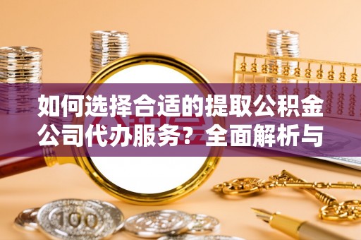 峡江如何选择合适的提取公积金公司代办服务？全面解析与建议