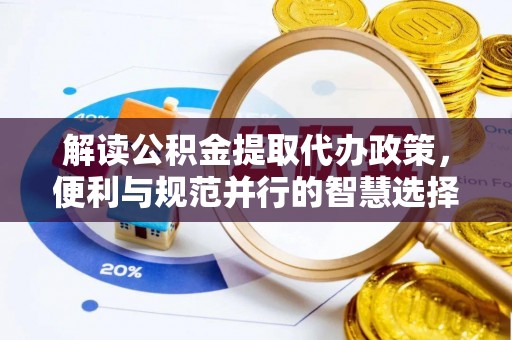 峡江解读公积金提取代办政策，便利与规范并行的智慧选择