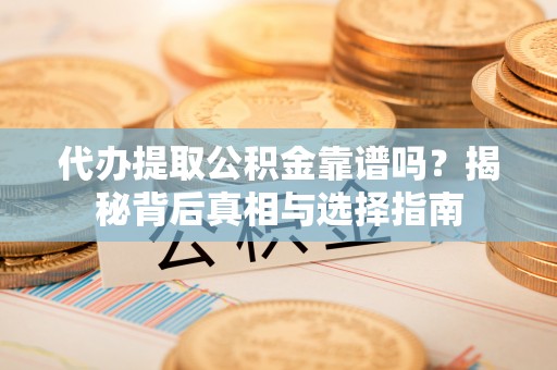 峡江代办提取公积金靠谱吗？揭秘背后真相与选择指南