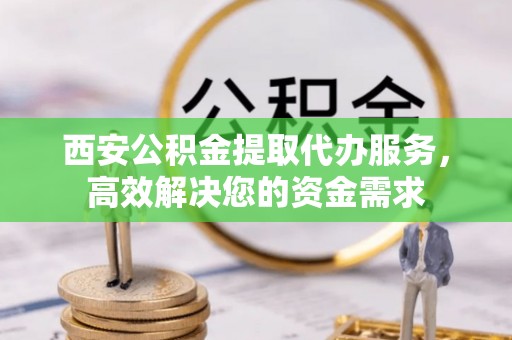 峡江西安公积金提取代办服务，高效解决您的资金需求