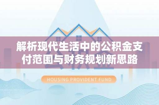 峡江解析现代生活中的公积金支付范围与财务规划新思路