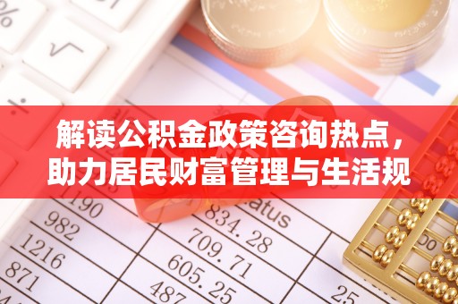 峡江解读公积金政策咨询热点，助力居民财富管理与生活规划