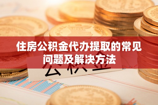 峡江住房公积金代办提取的常见问题及解决方法