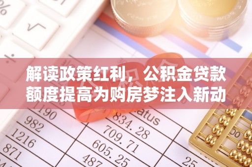 峡江解读政策红利，公积金贷款额度提高为购房梦注入新动力