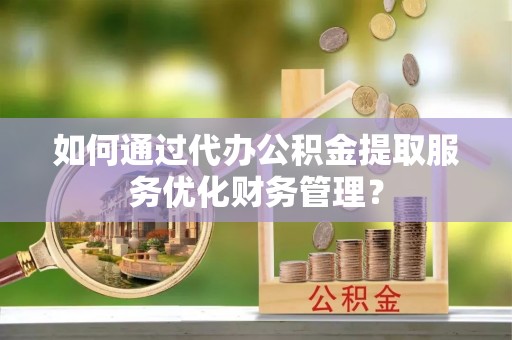 峡江如何通过代办公积金提取服务优化财务管理？