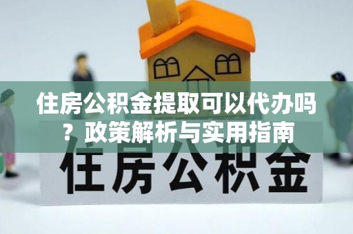 峡江住房公积金提取可以代办吗？政策解析与实用指南