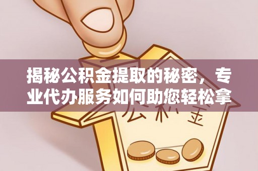 峡江揭秘公积金提取的秘密，专业代办服务如何助您轻松拿钱