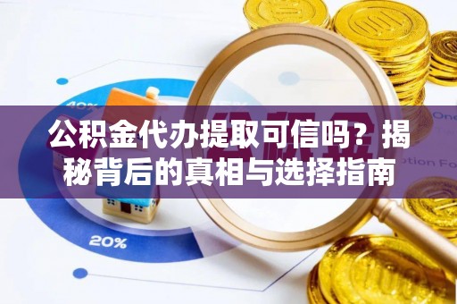 峡江公积金代办提取可信吗？揭秘背后的真相与选择指南