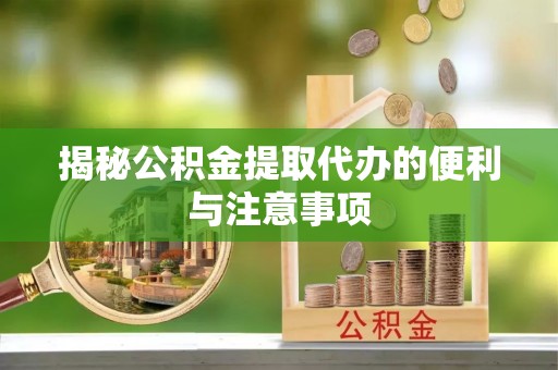 峡江揭秘公积金提取代办的便利与注意事项