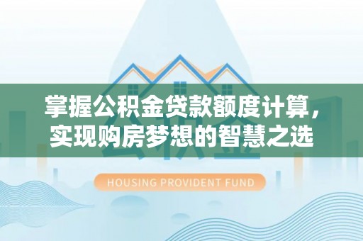峡江掌握公积金贷款额度计算，实现购房梦想的智慧之选