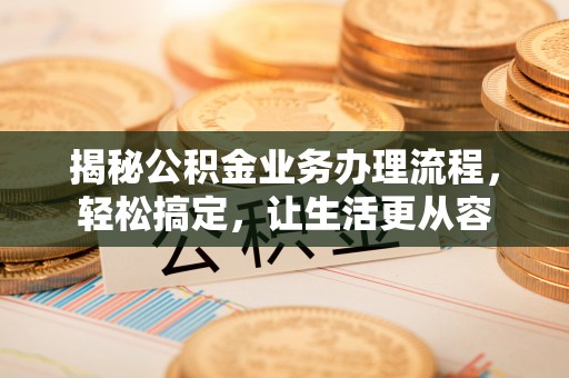 峡江揭秘公积金业务办理流程，轻松搞定，让生活更从容