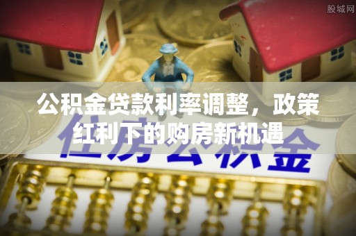 峡江公积金贷款利率调整，政策红利下的购房新机遇