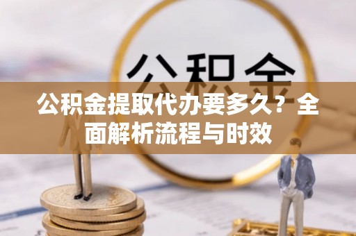 峡江公积金提取代办要多久？全面解析流程与时效