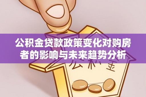 峡江公积金贷款政策变化对购房者的影响与未来趋势分析