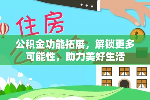 峡江公积金功能拓展，解锁更多可能性，助力美好生活
