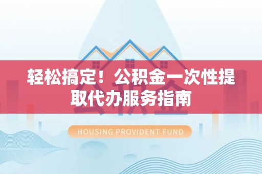 峡江轻松搞定！公积金一次性提取代办服务指南
