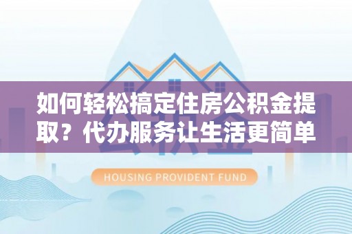 峡江如何轻松搞定住房公积金提取？代办服务让生活更简单